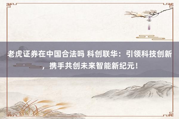 老虎证券在中国合法吗 科创联华：引领科技创新，携手共创未来智能新纪元！