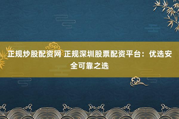 正规炒股配资网 正规深圳股票配资平台:优选安全可靠之选