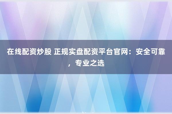 在线配资炒股 正规实盘配资平台官网:安全可靠,专业之选