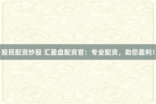 股民配资炒股 汇盈盘配资官：专业配资，助您盈利！