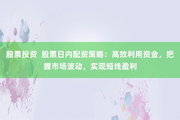 股票投资  股票日内配资策略：高效利用资金，把握市场波动，实现短线盈利