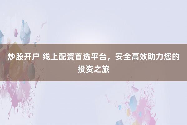 炒股开户 线上配资首选平台，安全高效助力您的投资之旅