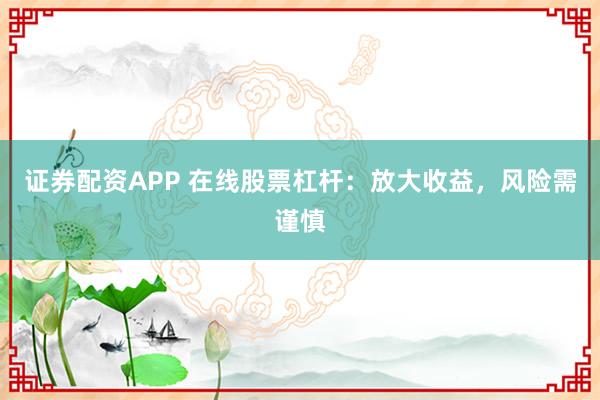 证券配资APP 在线股票杠杆：放大收益，风险需谨慎