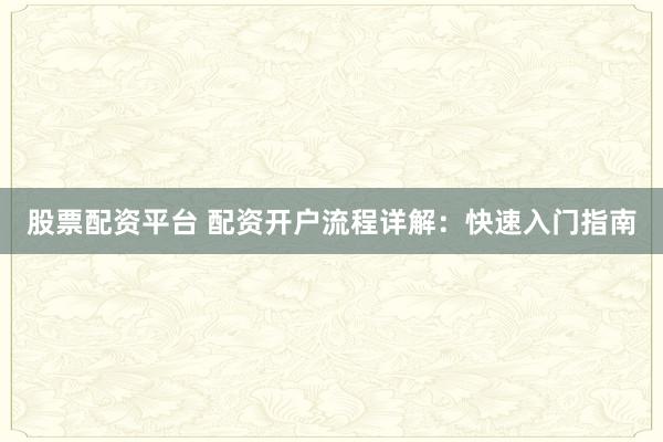 股票配资平台 配资开户流程详解：快速入门指南