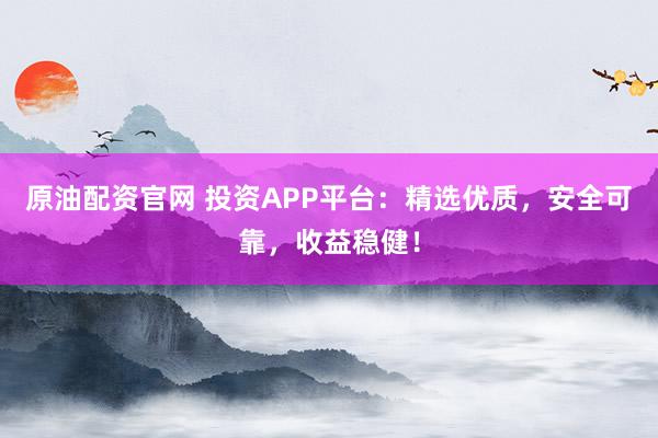 原油配资官网 投资APP平台：精选优质，安全可靠，收益稳健！
