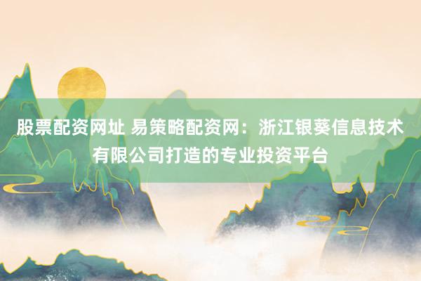 股票配资网址 易策略配资网：浙江银葵信息技术有限公司打造的专业投资平台