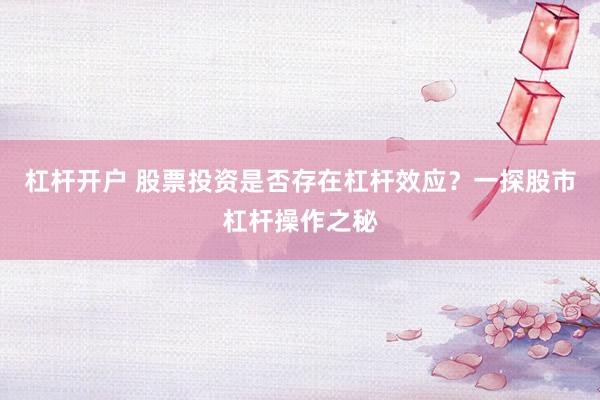 杠杆开户 股票投资是否存在杠杆效应？一探股市杠杆操作之秘