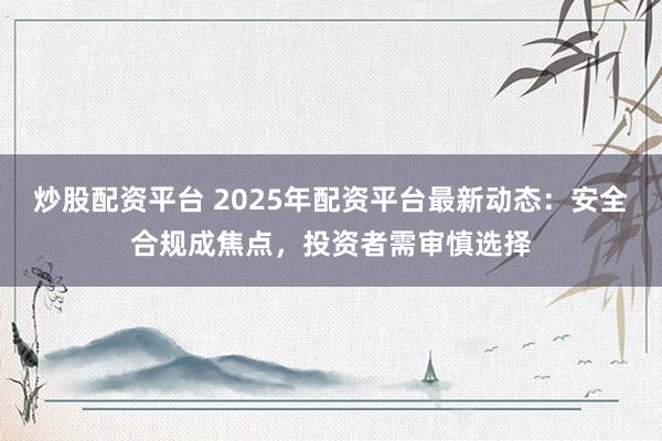 炒股配资平台 2025年配资平台最新动态:安全合规成焦点,投资者需审慎选择