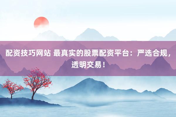 配资技巧网站 最真实的股票配资平台：严选合规，透明交易！