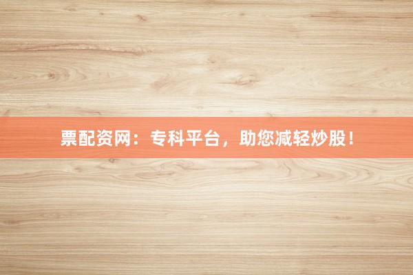 票配资网:专科平台,助您减轻炒股!