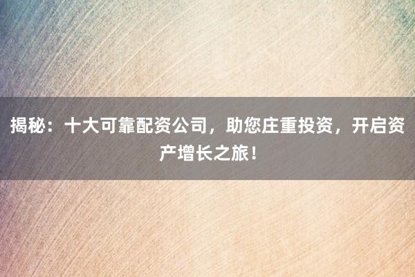 揭秘:十大可靠配资公司,助您庄重投资,开启资产增长之旅!