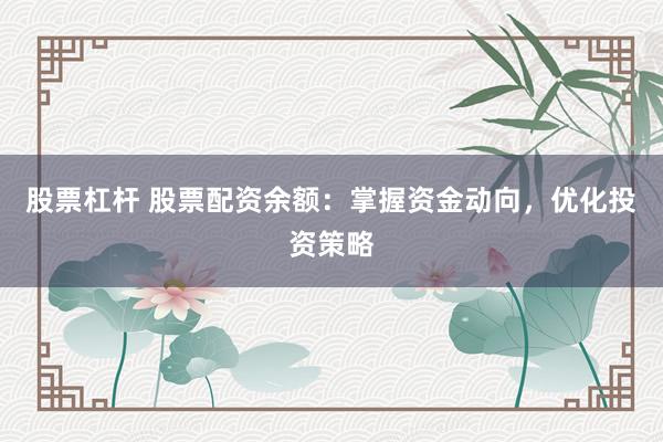 股票杠杆 股票配资余额：掌握资金动向，优化投资策略