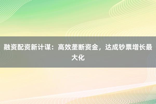 融资配资新计谋:高效垄断资金,达成钞票增长最大化