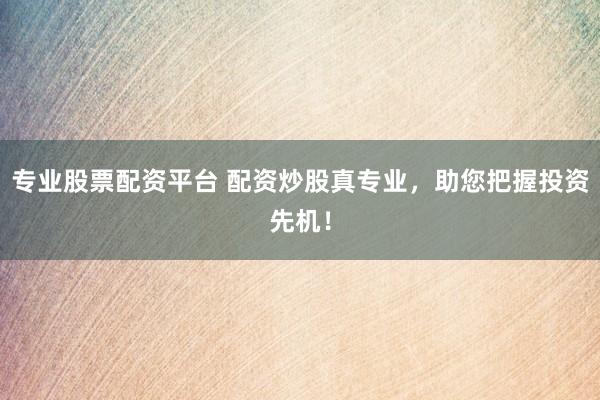 专业股票配资平台 配资炒股真专业，助您把握投资先机！