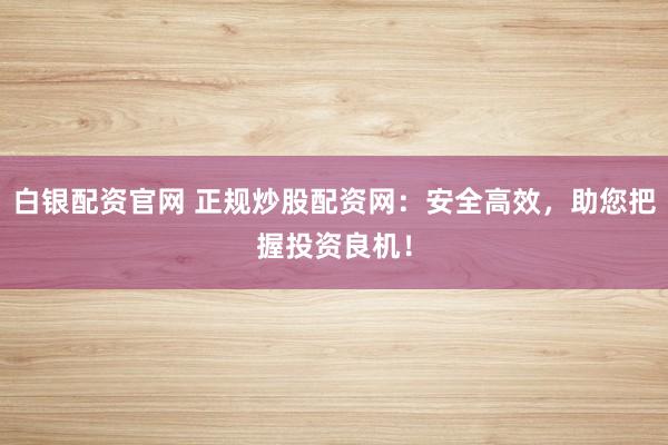 白银配资官网 正规炒股配资网:安全高效,助您把握投资良机!