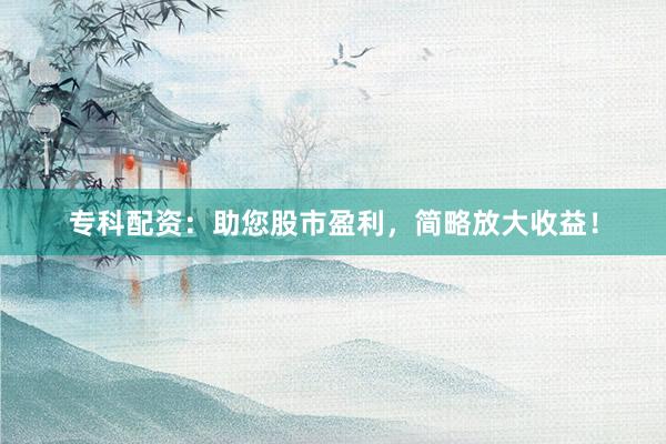 专科配资:助您股市盈利,简略放大收益!