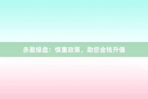 赤盈操盘：慎重政策，助您金钱升值