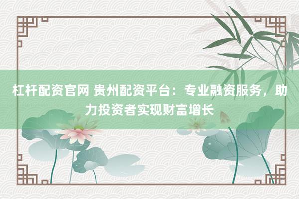 杠杆配资官网 贵州配资平台：专业融资服务，助力投资者实现财富增长