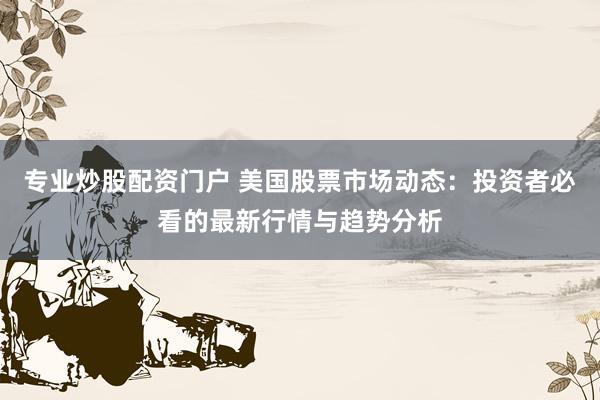 专业炒股配资门户 美国股票市场动态：投资者必看的最新行情与趋势分析