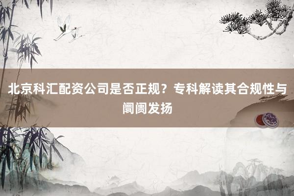 北京科汇配资公司是否正规？专科解读其合规性与阛阓发扬