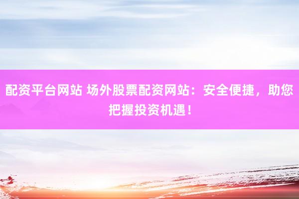 配资平台网站 场外股票配资网站：安全便捷，助您把握投资机遇！