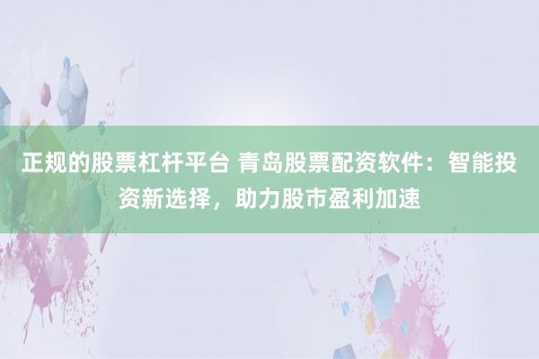 正规的股票杠杆平台 青岛股票配资软件：智能投资新选择，助力股市盈利加速