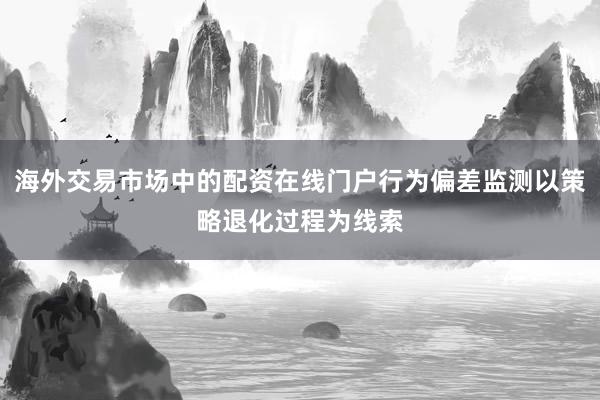 海外交易市场中的配资在线门户行为偏差监测以策略退化过程为线索