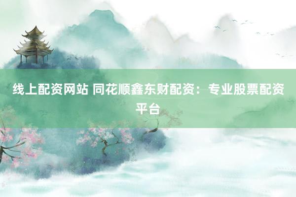 线上配资网站 同花顺鑫东财配资：专业股票配资平台