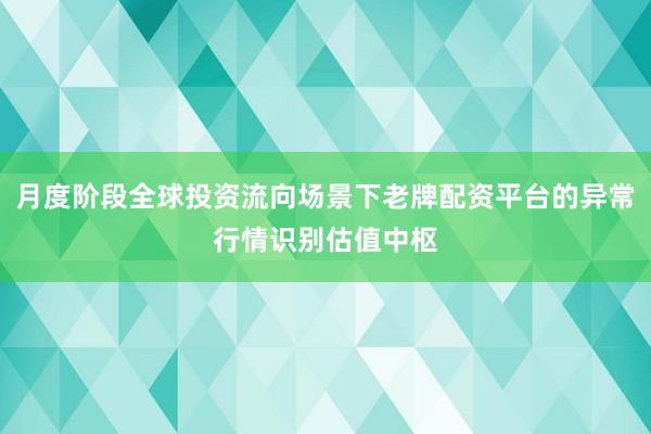 月度阶段全球投资流向场景下老牌配资平台的异常行情识别估值中枢