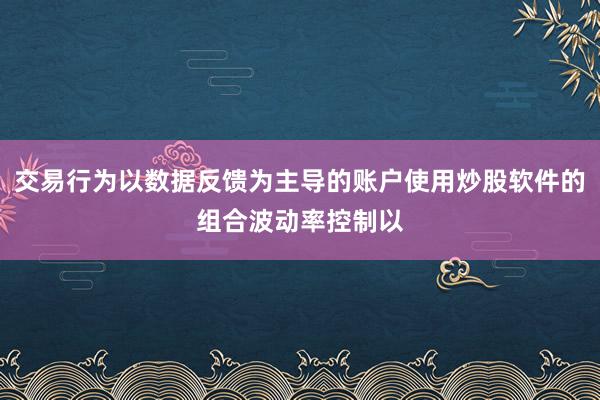 交易行为以数据反馈为主导的账户使用炒股软件的组合波动率控制以