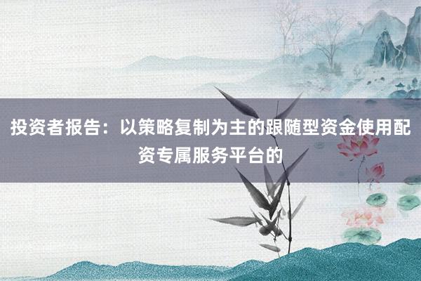 投资者报告:以策略复制为主的跟随型资金使用配资专属服务平台的
