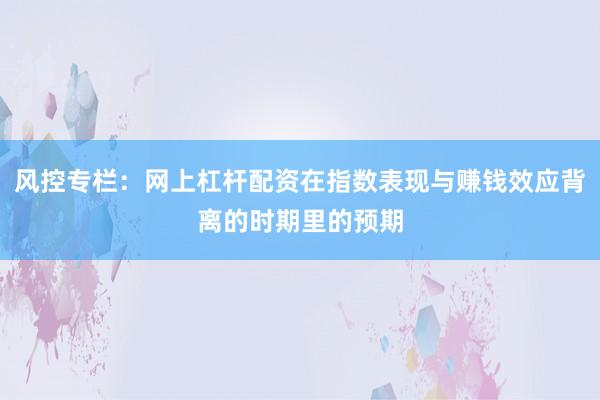 风控专栏：网上杠杆配资在指数表现与赚钱效应背离的时期里的预期